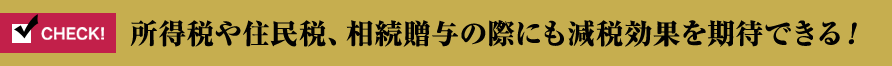 所得税や住民税、相続贈与の際にも減税効果を期待できる！