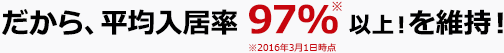 だから、平均入居率 97% 以上！を維持！