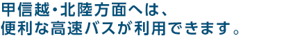 甲信越・北陸方面へは、便利な高速バスが利用できます。