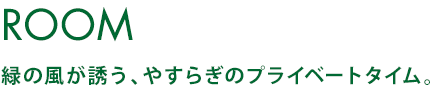 ROOM 緑の風が誘う、やすらぎのプライベートタイム。